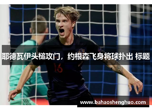 耶德瓦伊头槌攻门,约根森飞身将球扑出 标题