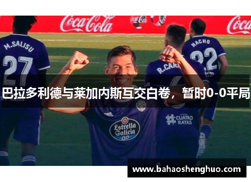 巴拉多利德与莱加内斯互交白卷,暂时0-0平局